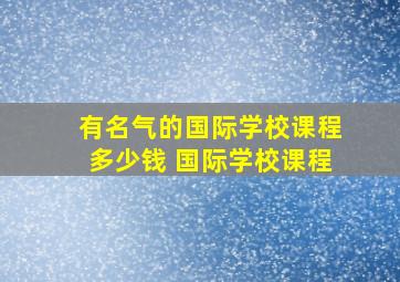 有名气的国际学校课程多少钱 国际学校课程